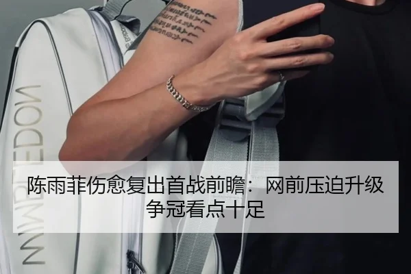 陈雨菲伤愈复出首战前瞻:网前压迫升级争冠看点十足